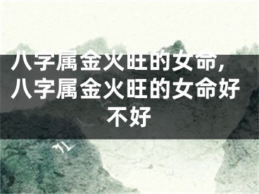 八字属金火旺的女命,八字属金火旺的女命好不好