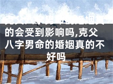克父八字男命的婚姻真的会受到影响吗,克父八字男命的婚姻真的不好吗