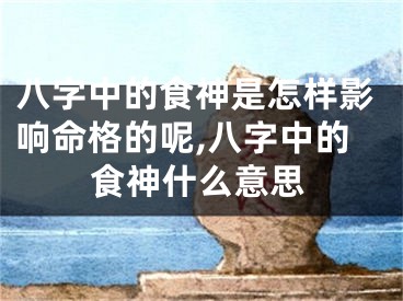 八字中的食神是怎样影响命格的呢,八字中的食神什么意思