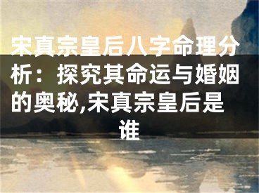 宋真宗皇后八字命理分析：探究其命运与婚姻的奥秘,宋真宗皇后是谁