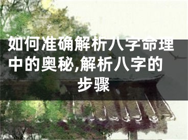 如何准确解析八字命理中的奥秘,解析八字的步骤