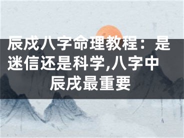 辰戍八字命理教程：是迷信还是科学,八字中辰戌最重要