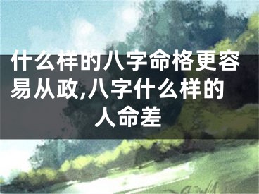 什么样的八字命格更容易从政,八字什么样的人命差