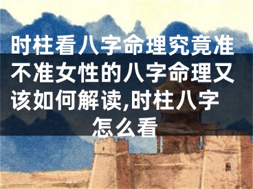 时柱看八字命理究竟准不准女性的八字命理又该如何解读,时柱八字怎么看