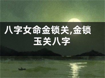 八字女命金锁关,金锁玉关八字