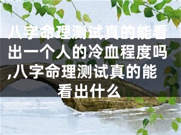 八字命理测试真的能看出一个人的冷血程度吗,八字命理测试真的能看出什么