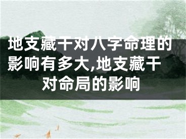 地支藏干对八字命理的影响有多大,地支藏干对命局的影响