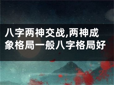 八字两神交战,两神成象格局一般八字格局好