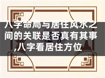 八字命局与居住风水之间的关联是否真有其事,八字看居住方位