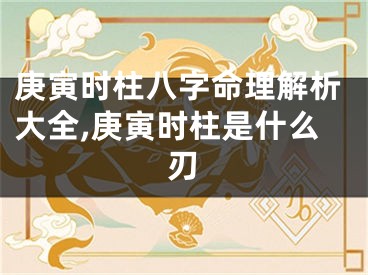 庚寅时柱八字命理解析大全,庚寅时柱是什么刃