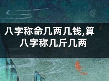 八字称命几两几钱,算八字称几斤几两