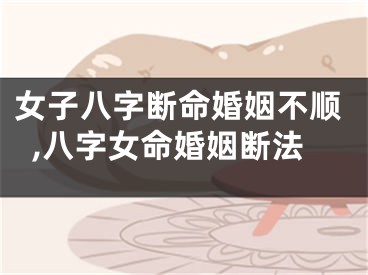 女子八字断命婚姻不顺,八字女命婚姻断法