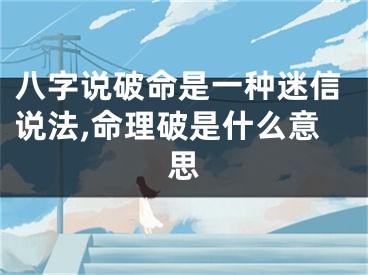 八字说破命是一种迷信说法,命理破是什么意思