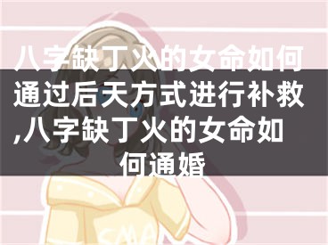 八字缺丁火的女命如何通过后天方式进行补救,八字缺丁火的女命如何通婚