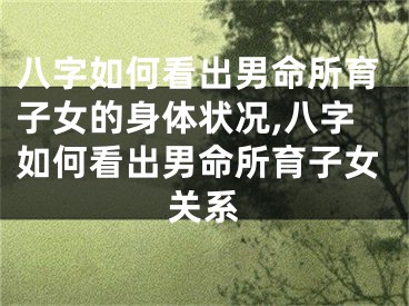 八字如何看出男命所育子女的身体状况,八字如何看出男命所育子女关系