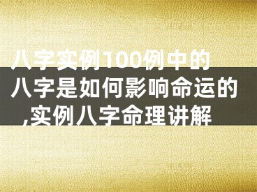 八字实例100例中的八字是如何影响命运的,实例八字命理讲解