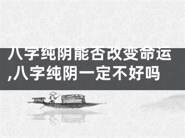 八字纯阴能否改变命运,八字纯阴一定不好吗