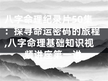 八字命理纪录片50集：探寻命运密码的旅程,八字命理基础知识视频讲座第一讲