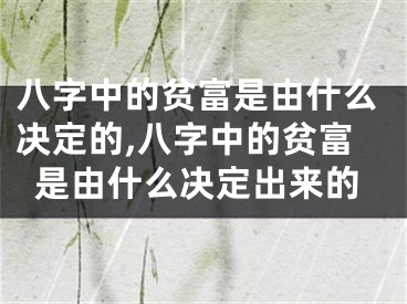 八字中的贫富是由什么决定的,八字中的贫富是由什么决定出来的