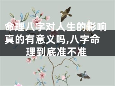 命理八字对人生的影响真的有意义吗,八字命理到底准不准