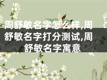周舒敏名字怎么样,周舒敏名字打分测试,周舒敏名字寓意
