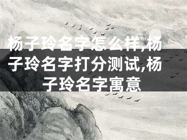 杨子玲名字怎么样,杨子玲名字打分测试,杨子玲名字寓意