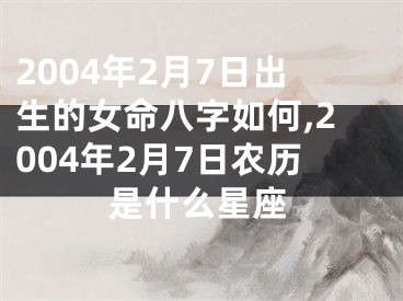 2004年2月7日出生的女命八字如何,2004年2月7日农历是什么星座