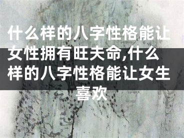 什么样的八字性格能让女性拥有旺夫命,什么样的八字性格能让女生喜欢