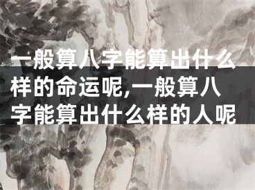 一般算八字能算出什么样的命运呢,一般算八字能算出什么样的人呢