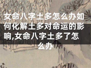 女命八字土多怎么办如何化解土多对命运的影响,女命八字土多了怎么办