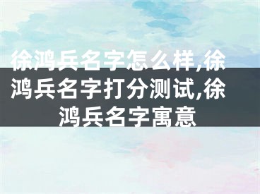 徐鸿兵名字怎么样,徐鸿兵名字打分测试,徐鸿兵名字寓意