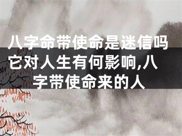 八字命带使命是迷信吗它对人生有何影响,八字带使命来的人