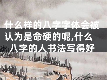 什么样的八字字体会被认为是命硬的呢,什么八字的人书法写得好