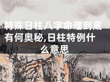特殊日柱八字命理到底有何奥秘,日柱特例什么意思