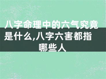 八字命理中的六气究竟是什么,八字六害都指哪些人