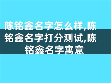 陈铭鑫名字怎么样,陈铭鑫名字打分测试,陈铭鑫名字寓意