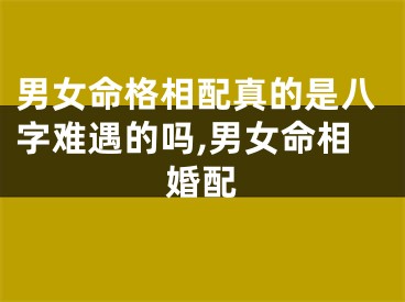 男女命格相配真的是八字难遇的吗,男女命相婚配
