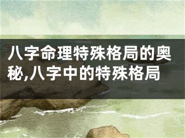 八字命理特殊格局的奥秘,八字中的特殊格局