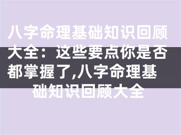 八字命理基础知识回顾大全：这些要点你是否都掌握了,八字命理基础知识回顾大全