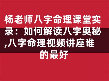 杨老师八字命理课堂实录:如何解读八字奥秘,八字命理视频讲座谁的最好