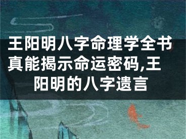 王阳明八字命理学全书真能揭示命运密码,王阳明的八字遗言