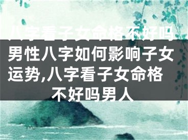 八字看子女命格不好吗男性八字如何影响子女运势,八字看子女命格不好吗男人