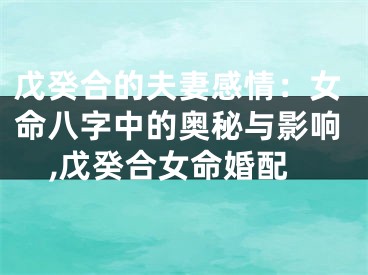 戊癸合的夫妻感情:女命八字中的奥秘与影响,戊癸合女命婚配