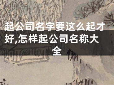 起公司名字要这么起才好,怎样起公司名称大全
