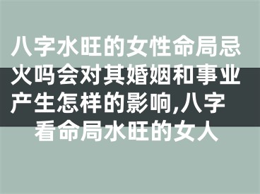 八字水旺的女性命局忌火吗会对其婚姻和事业产生怎样的影响,八字看命局水旺的女人