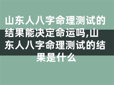 山东人八字命理测试的结果能决定命运吗,山东人八字命理测试的结果是什么