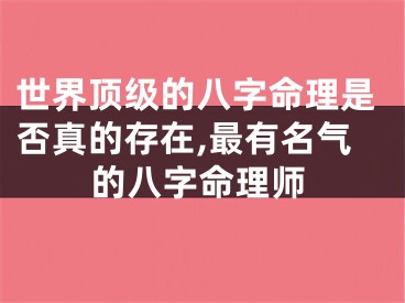 世界顶级的八字命理是否真的存在,最有名气的八字命理师