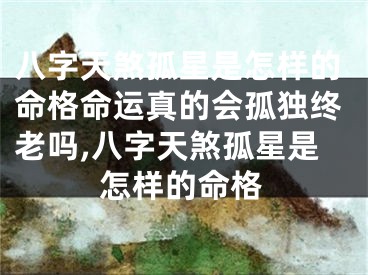 八字天煞孤星是怎样的命格命运真的会孤独终老吗,八字天煞孤星是怎样的命格