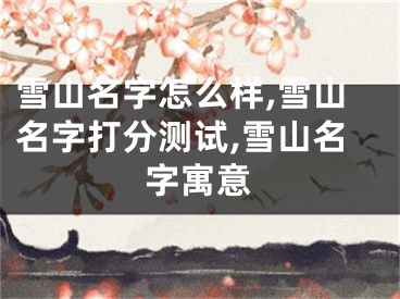 雪山名字怎么样,雪山名字打分测试,雪山名字寓意