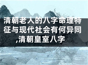 清朝老人的八字命理特征与现代社会有何异同,清朝皇室八字